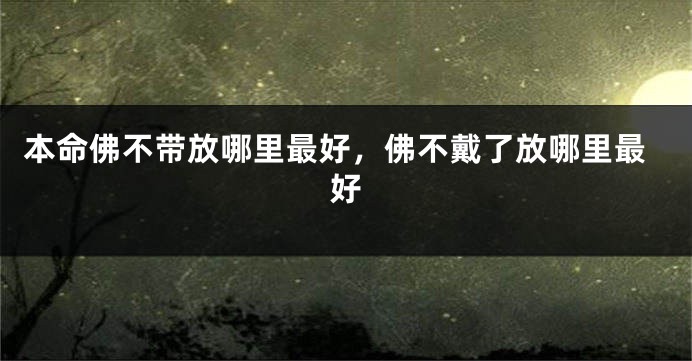 本命佛不带放哪里最好，佛不戴了放哪里最好