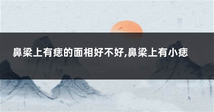鼻梁上有痣的面相好不好,鼻梁上有小痣