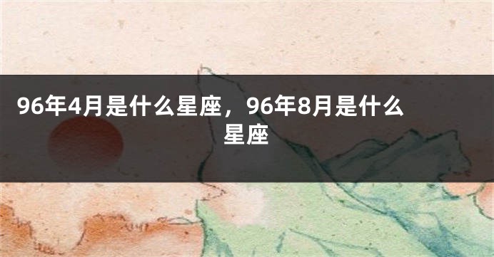 96年4月是什么星座，96年8月是什么星座