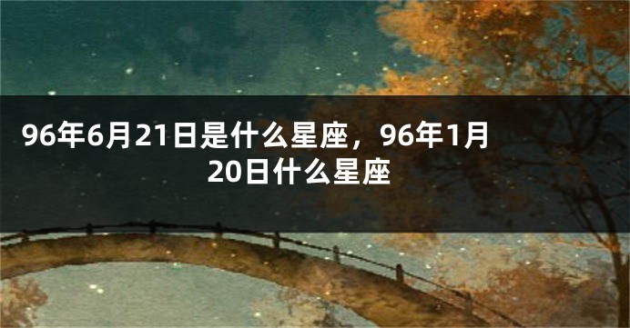 96年6月21日是什么星座，96年1月20日什么星座
