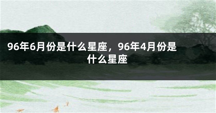 96年6月份是什么星座，96年4月份是什么星座