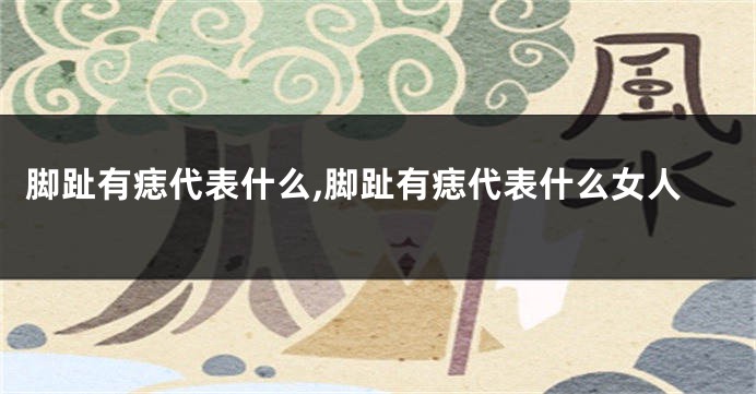 脚趾有痣代表什么,脚趾有痣代表什么女人