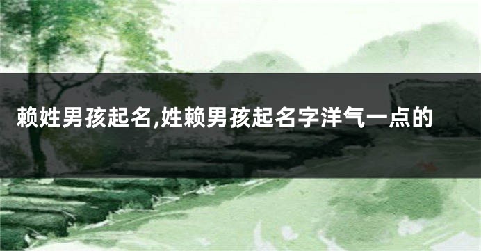 赖姓男孩起名,姓赖男孩起名字洋气一点的