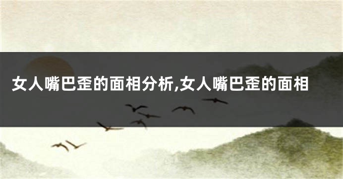 女人嘴巴歪的面相分析,女人嘴巴歪的面相