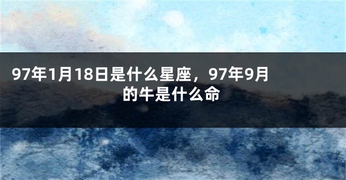 97年1月18日是什么星座，97年9月的牛是什么命