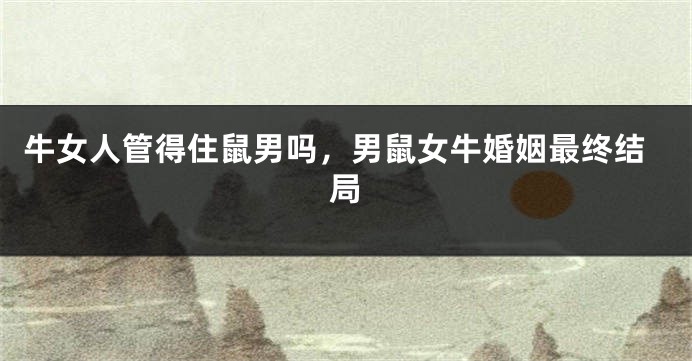 牛女人管得住鼠男吗，男鼠女牛婚姻最终结局