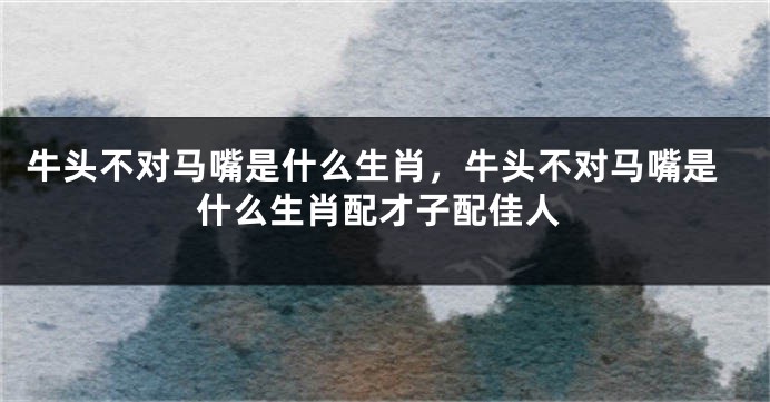 牛头不对马嘴是什么生肖，牛头不对马嘴是什么生肖配才子配佳人