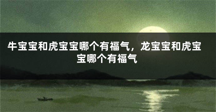 牛宝宝和虎宝宝哪个有福气，龙宝宝和虎宝宝哪个有福气