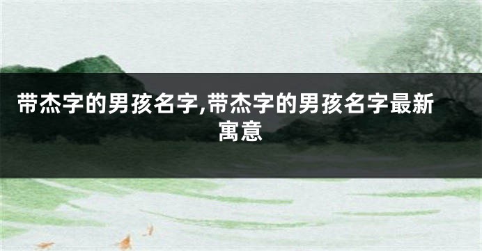 带杰字的男孩名字,带杰字的男孩名字最新寓意