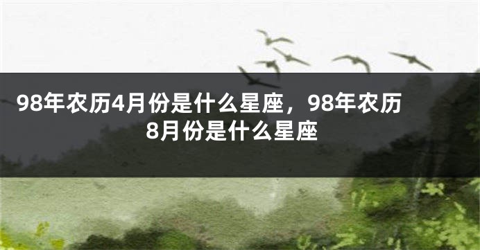 98年农历4月份是什么星座，98年农历8月份是什么星座