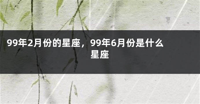99年2月份的星座，99年6月份是什么星座