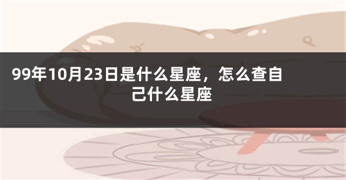 99年10月23日是什么星座，怎么查自己什么星座