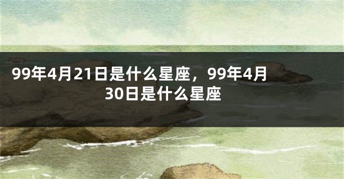 99年4月21日是什么星座，99年4月30日是什么星座