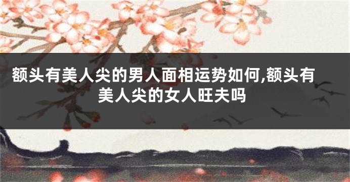 额头有美人尖的男人面相运势如何,额头有美人尖的女人旺夫吗