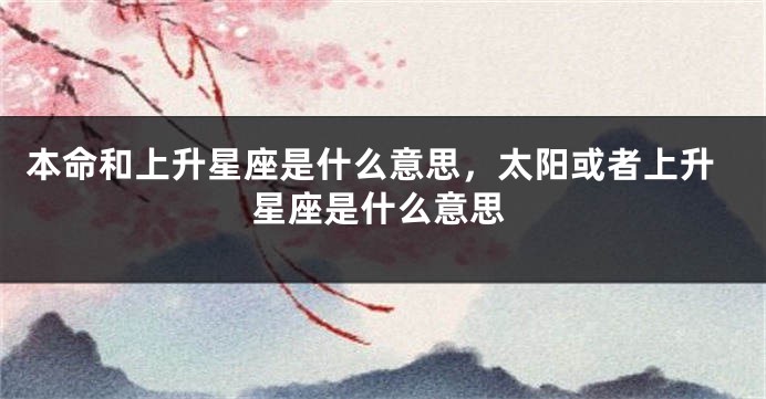 本命和上升星座是什么意思，太阳或者上升星座是什么意思