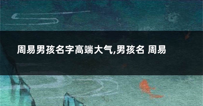 周易男孩名字高端大气,男孩名 周易