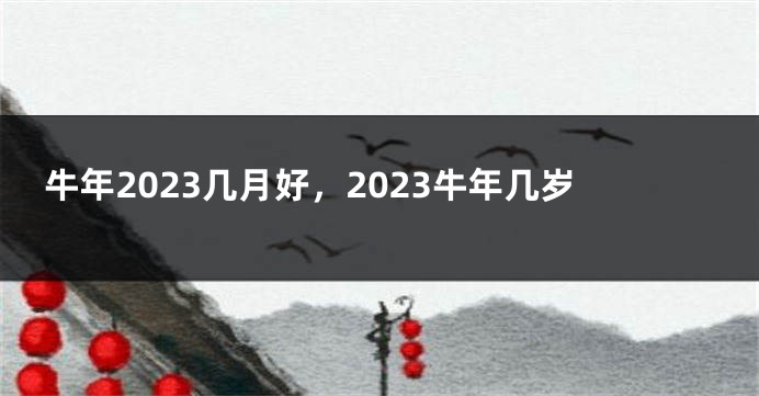 牛年2023几月好，2023牛年几岁