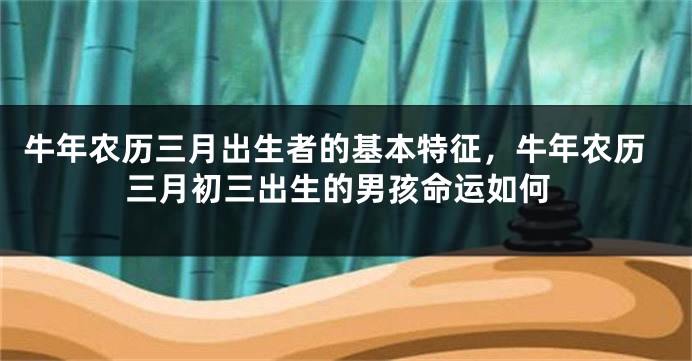 牛年农历三月出生者的基本特征，牛年农历三月初三出生的男孩命运如何