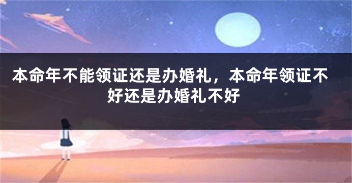 本命年不能领证还是办婚礼，本命年领证不好还是办婚礼不好