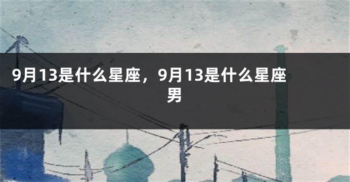 9月13是什么星座，9月13是什么星座男