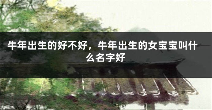 牛年出生的好不好，牛年出生的女宝宝叫什么名字好