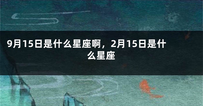 9月15日是什么星座啊，2月15日是什么星座