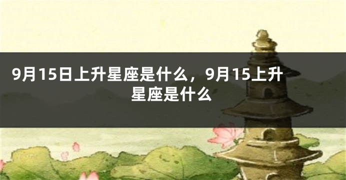 9月15日上升星座是什么，9月15上升星座是什么