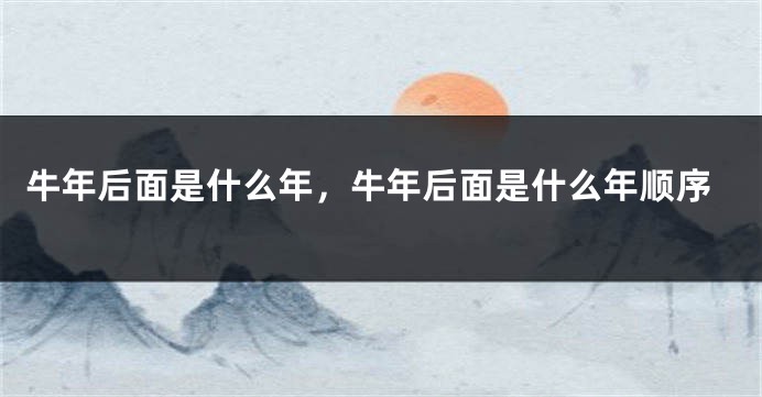 牛年后面是什么年，牛年后面是什么年顺序