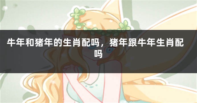 牛年和猪年的生肖配吗，猪年跟牛年生肖配吗