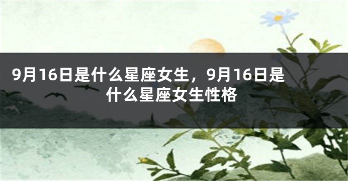 9月16日是什么星座女生，9月16日是什么星座女生性格