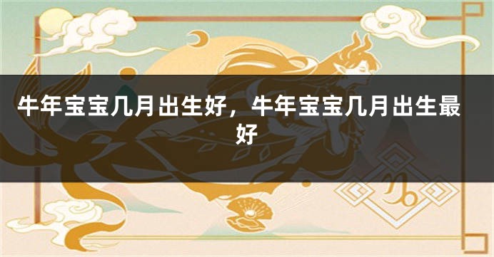 牛年宝宝几月出生好，牛年宝宝几月出生最好