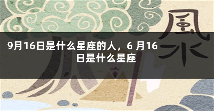 9月16日是什么星座的人，6 月16 日是什么星座