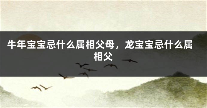 牛年宝宝忌什么属相父母，龙宝宝忌什么属相父