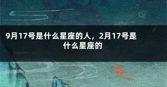 9月17号是什么星座的人，2月17号是什么星座的