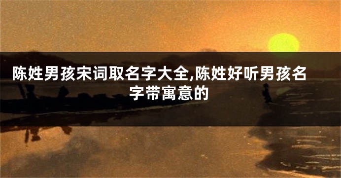 陈姓男孩宋词取名字大全,陈姓好听男孩名字带寓意的