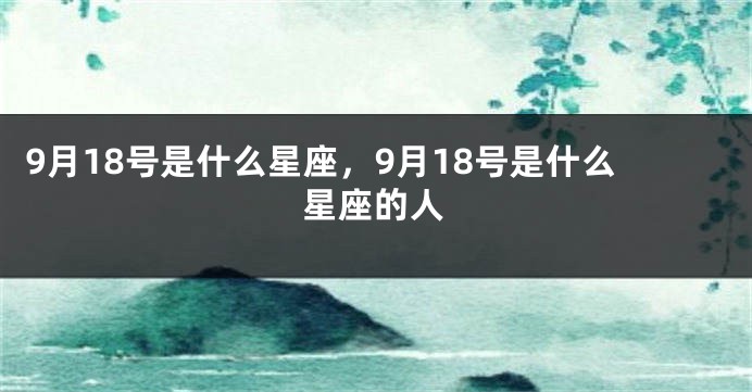 9月18号是什么星座，9月18号是什么星座的人
