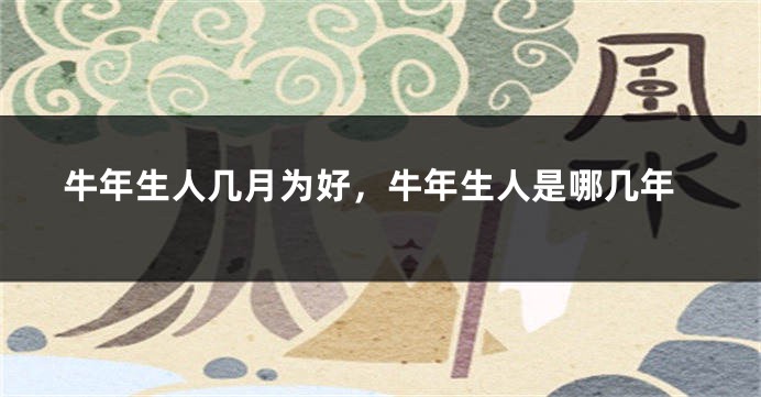 牛年生人几月为好，牛年生人是哪几年