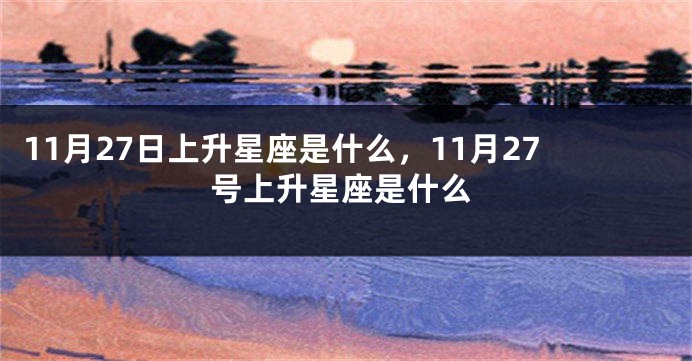 11月27日上升星座是什么，11月27号上升星座是什么