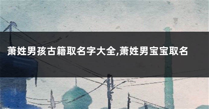 萧姓男孩古籍取名字大全,萧姓男宝宝取名