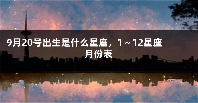 9月20号出生是什么星座，1～12星座月份表