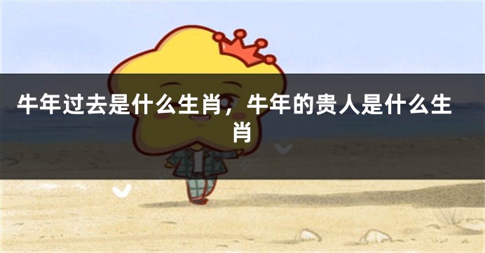 牛年过去是什么生肖，牛年的贵人是什么生肖