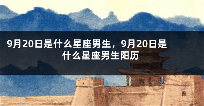 9月20日是什么星座男生，9月20日是什么星座男生阳历