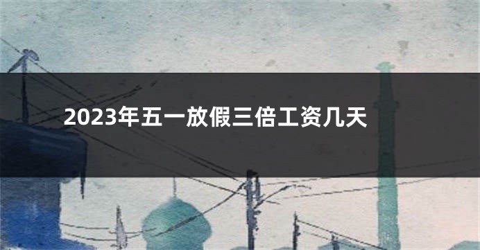 2023年五一放假三倍工资几天