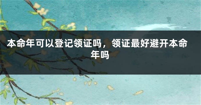 本命年可以登记领证吗，领证最好避开本命年吗