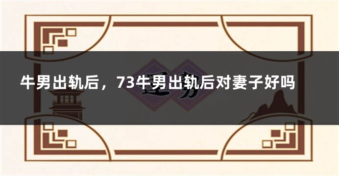 牛男出轨后，73牛男出轨后对妻子好吗