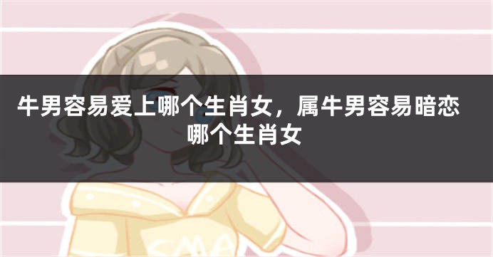 牛男容易爱上哪个生肖女，属牛男容易暗恋哪个生肖女