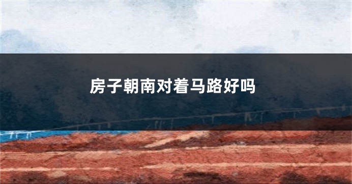 房子朝南对着马路好吗