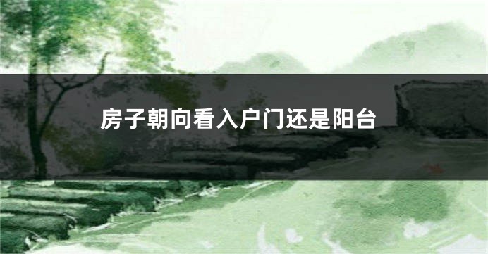 房子朝向看入户门还是阳台