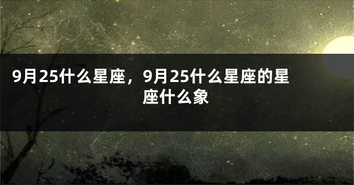 9月25什么星座，9月25什么星座的星座什么象