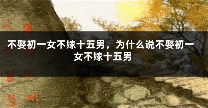 不娶初一女不嫁十五男，为什么说不娶初一女不嫁十五男
